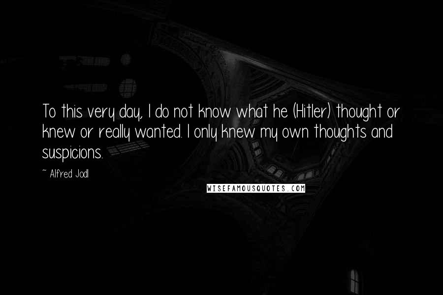 Alfred Jodl Quotes: To this very day, I do not know what he (Hitler) thought or knew or really wanted. I only knew my own thoughts and suspicions.