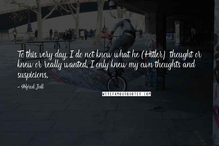 Alfred Jodl Quotes: To this very day, I do not know what he (Hitler) thought or knew or really wanted. I only knew my own thoughts and suspicions.