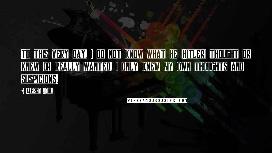 Alfred Jodl Quotes: To this very day, I do not know what he (Hitler) thought or knew or really wanted. I only knew my own thoughts and suspicions.