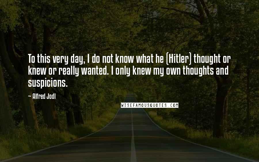 Alfred Jodl Quotes: To this very day, I do not know what he (Hitler) thought or knew or really wanted. I only knew my own thoughts and suspicions.