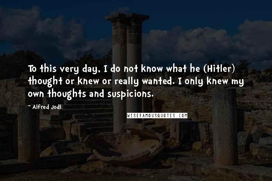 Alfred Jodl Quotes: To this very day, I do not know what he (Hitler) thought or knew or really wanted. I only knew my own thoughts and suspicions.