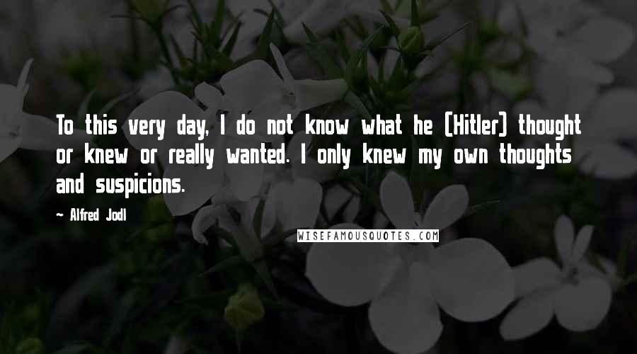 Alfred Jodl Quotes: To this very day, I do not know what he (Hitler) thought or knew or really wanted. I only knew my own thoughts and suspicions.