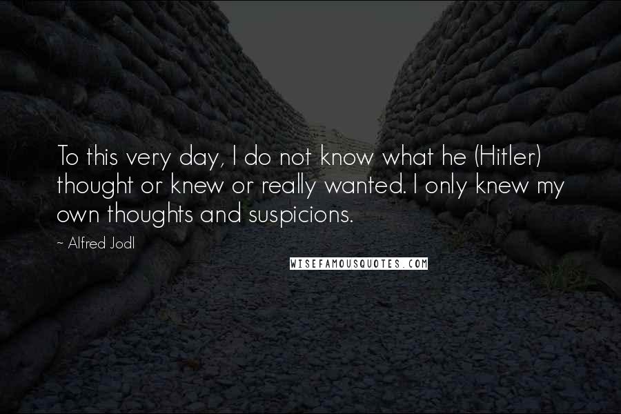 Alfred Jodl Quotes: To this very day, I do not know what he (Hitler) thought or knew or really wanted. I only knew my own thoughts and suspicions.