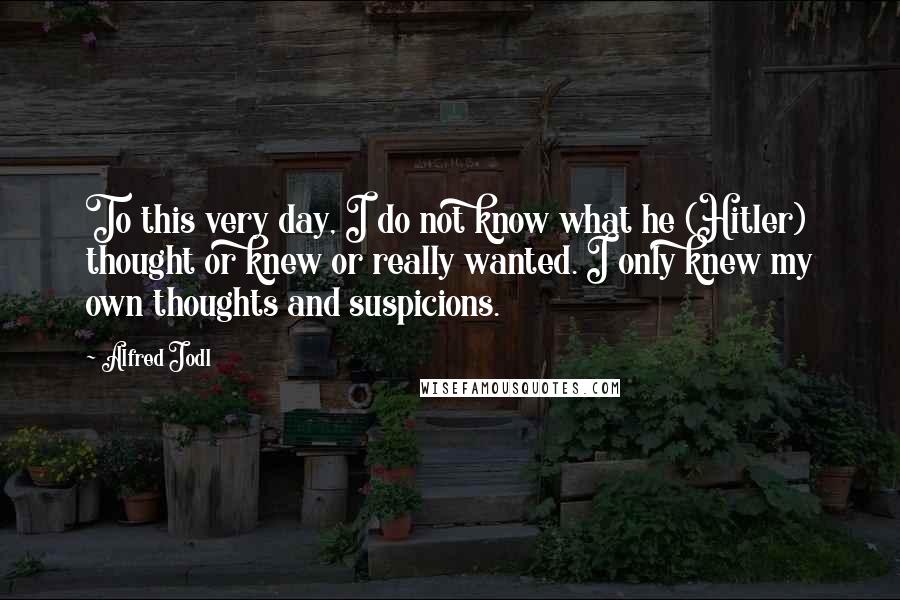 Alfred Jodl Quotes: To this very day, I do not know what he (Hitler) thought or knew or really wanted. I only knew my own thoughts and suspicions.