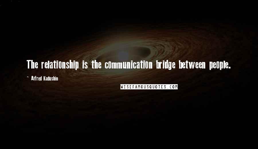 Alfred Kadushin Quotes: The relationship is the communication bridge between people.