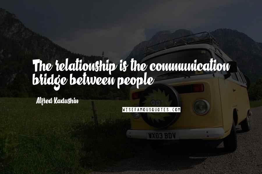 Alfred Kadushin Quotes: The relationship is the communication bridge between people.