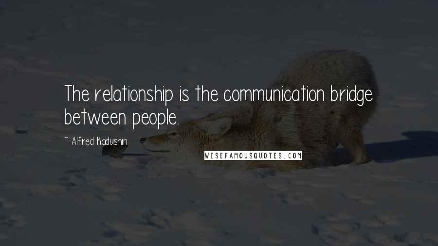 Alfred Kadushin Quotes: The relationship is the communication bridge between people.