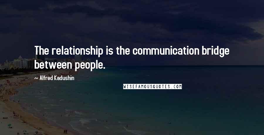 Alfred Kadushin Quotes: The relationship is the communication bridge between people.