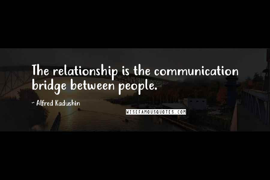 Alfred Kadushin Quotes: The relationship is the communication bridge between people.