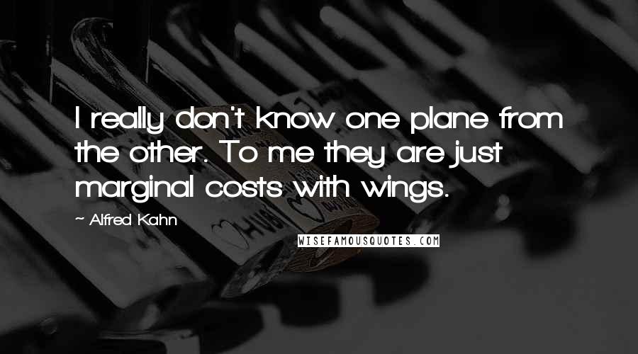 Alfred Kahn Quotes: I really don't know one plane from the other. To me they are just marginal costs with wings.