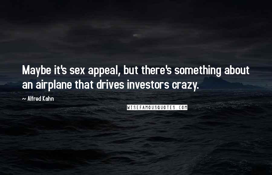 Alfred Kahn Quotes: Maybe it's sex appeal, but there's something about an airplane that drives investors crazy.