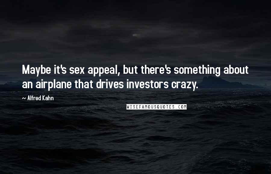 Alfred Kahn Quotes: Maybe it's sex appeal, but there's something about an airplane that drives investors crazy.