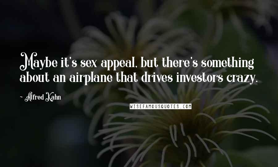 Alfred Kahn Quotes: Maybe it's sex appeal, but there's something about an airplane that drives investors crazy.