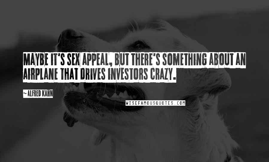 Alfred Kahn Quotes: Maybe it's sex appeal, but there's something about an airplane that drives investors crazy.