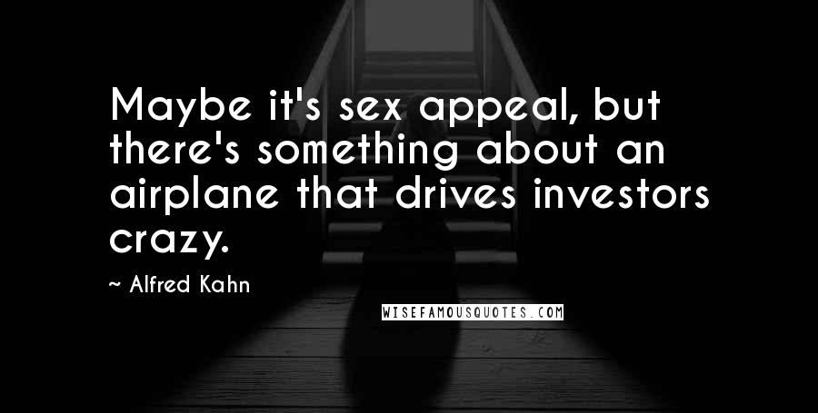 Alfred Kahn Quotes: Maybe it's sex appeal, but there's something about an airplane that drives investors crazy.