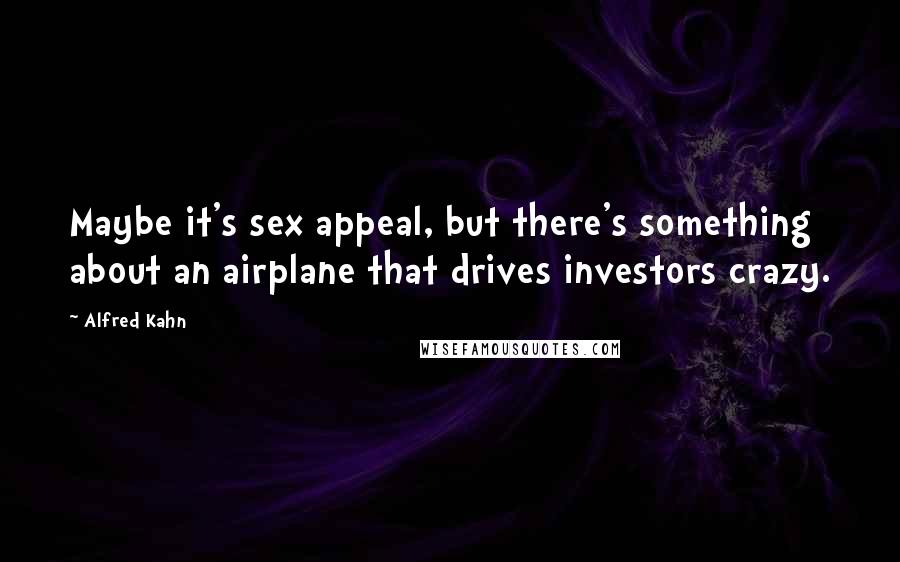 Alfred Kahn Quotes: Maybe it's sex appeal, but there's something about an airplane that drives investors crazy.