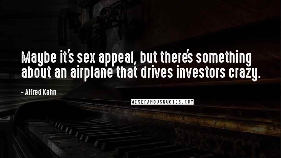 Alfred Kahn Quotes: Maybe it's sex appeal, but there's something about an airplane that drives investors crazy.