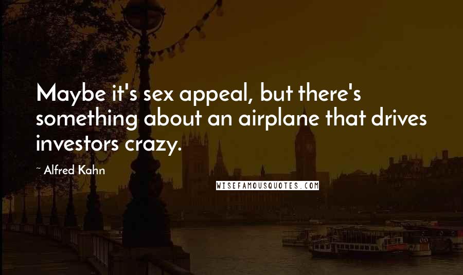 Alfred Kahn Quotes: Maybe it's sex appeal, but there's something about an airplane that drives investors crazy.