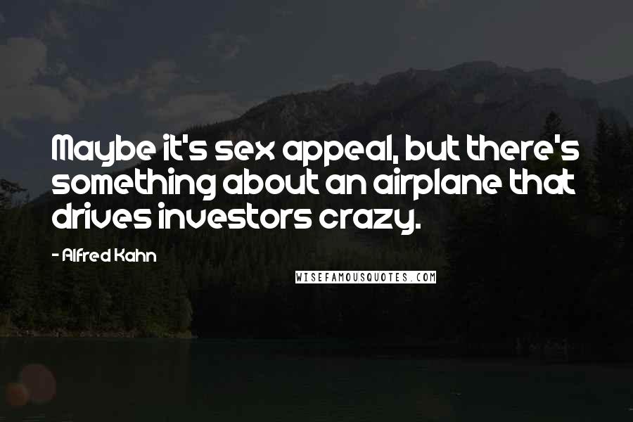 Alfred Kahn Quotes: Maybe it's sex appeal, but there's something about an airplane that drives investors crazy.