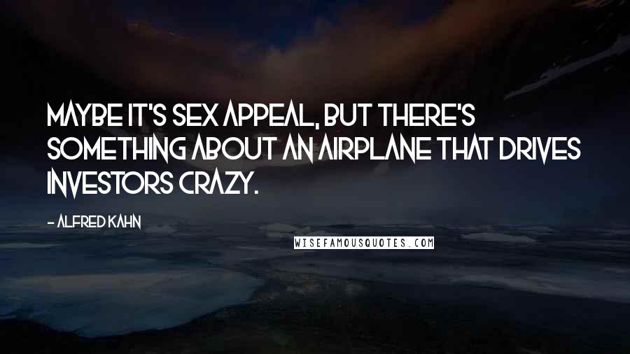 Alfred Kahn Quotes: Maybe it's sex appeal, but there's something about an airplane that drives investors crazy.