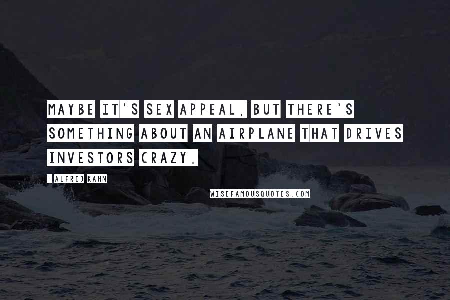 Alfred Kahn Quotes: Maybe it's sex appeal, but there's something about an airplane that drives investors crazy.