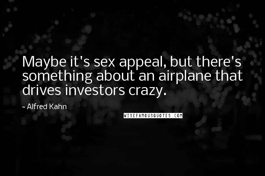 Alfred Kahn Quotes: Maybe it's sex appeal, but there's something about an airplane that drives investors crazy.