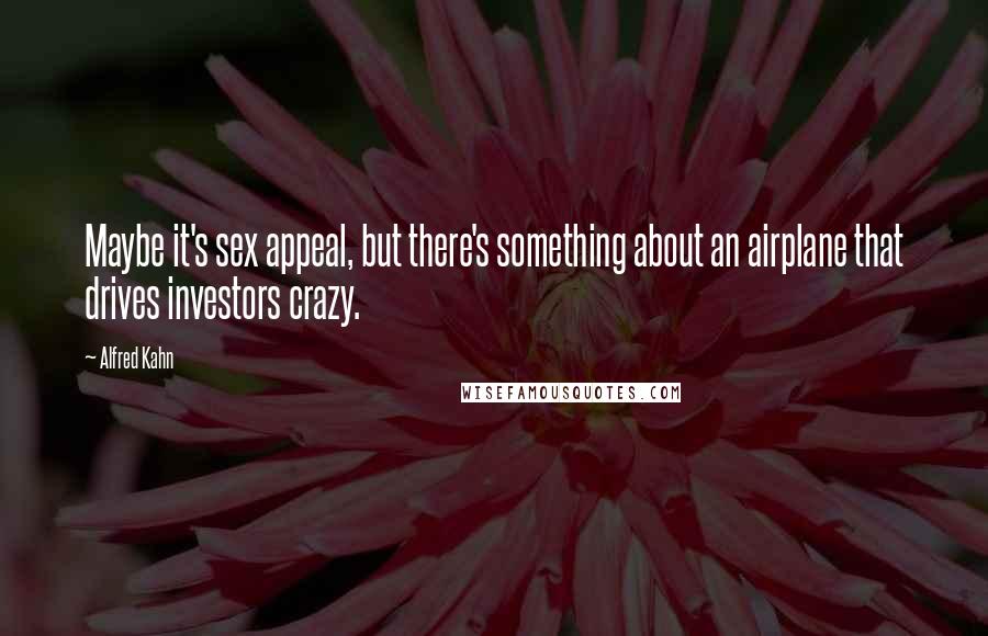 Alfred Kahn Quotes: Maybe it's sex appeal, but there's something about an airplane that drives investors crazy.