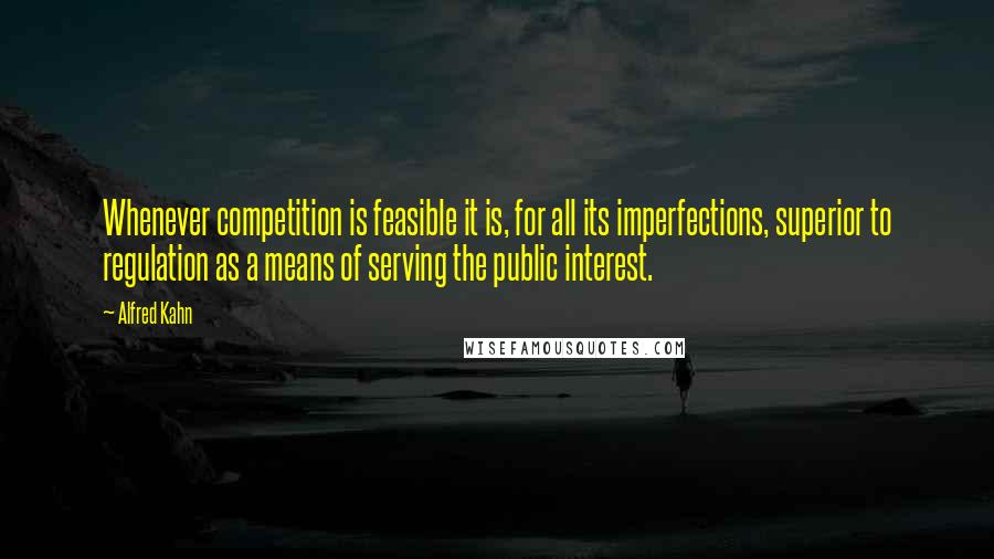 Alfred Kahn Quotes: Whenever competition is feasible it is, for all its imperfections, superior to regulation as a means of serving the public interest.