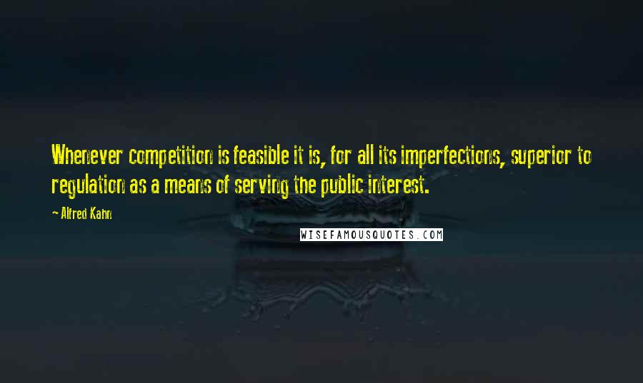 Alfred Kahn Quotes: Whenever competition is feasible it is, for all its imperfections, superior to regulation as a means of serving the public interest.