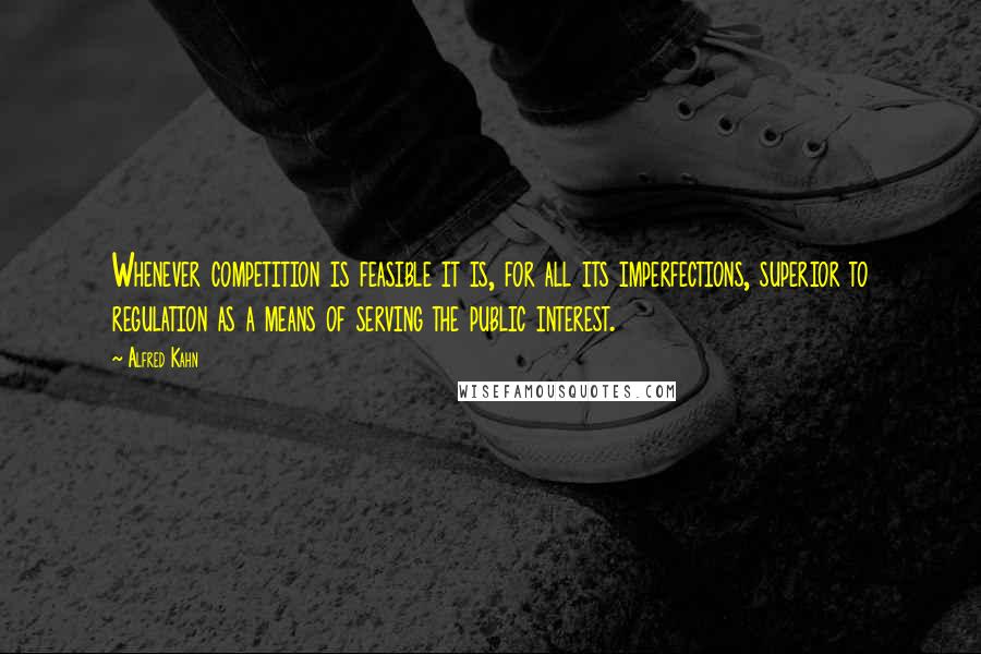Alfred Kahn Quotes: Whenever competition is feasible it is, for all its imperfections, superior to regulation as a means of serving the public interest.
