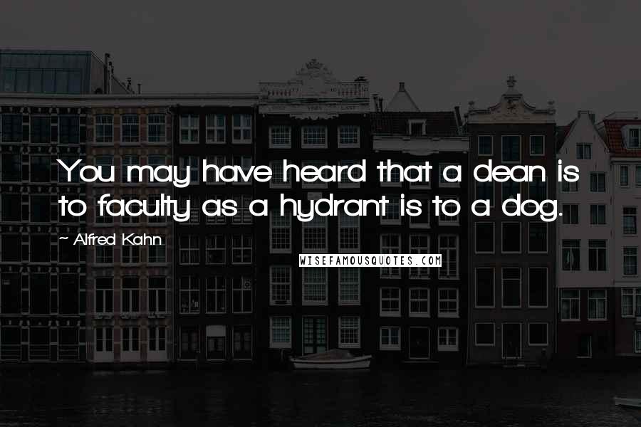 Alfred Kahn Quotes: You may have heard that a dean is to faculty as a hydrant is to a dog.