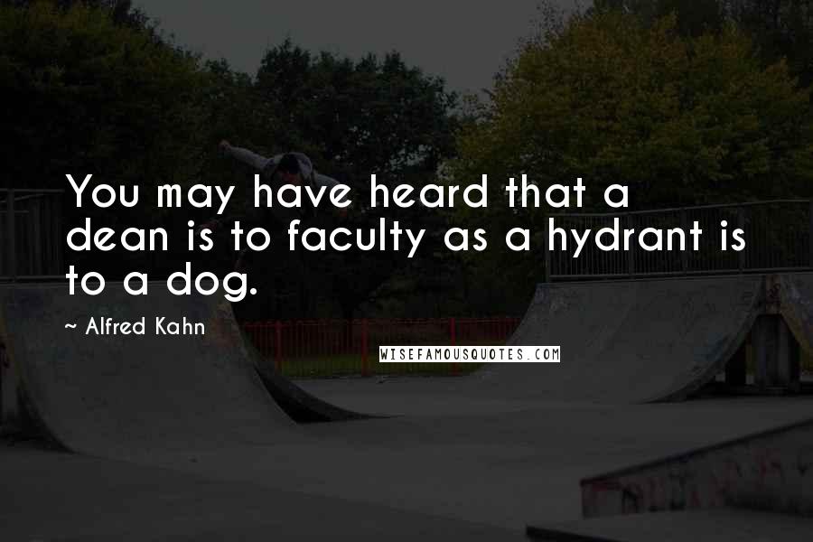 Alfred Kahn Quotes: You may have heard that a dean is to faculty as a hydrant is to a dog.