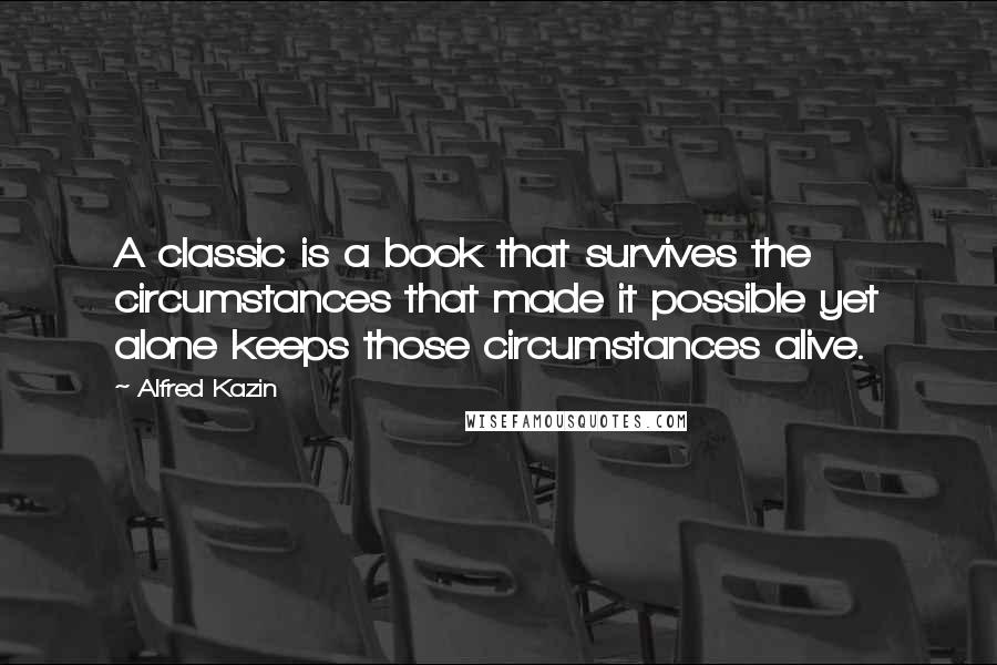 Alfred Kazin Quotes: A classic is a book that survives the circumstances that made it possible yet alone keeps those circumstances alive.