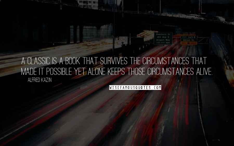 Alfred Kazin Quotes: A classic is a book that survives the circumstances that made it possible yet alone keeps those circumstances alive.