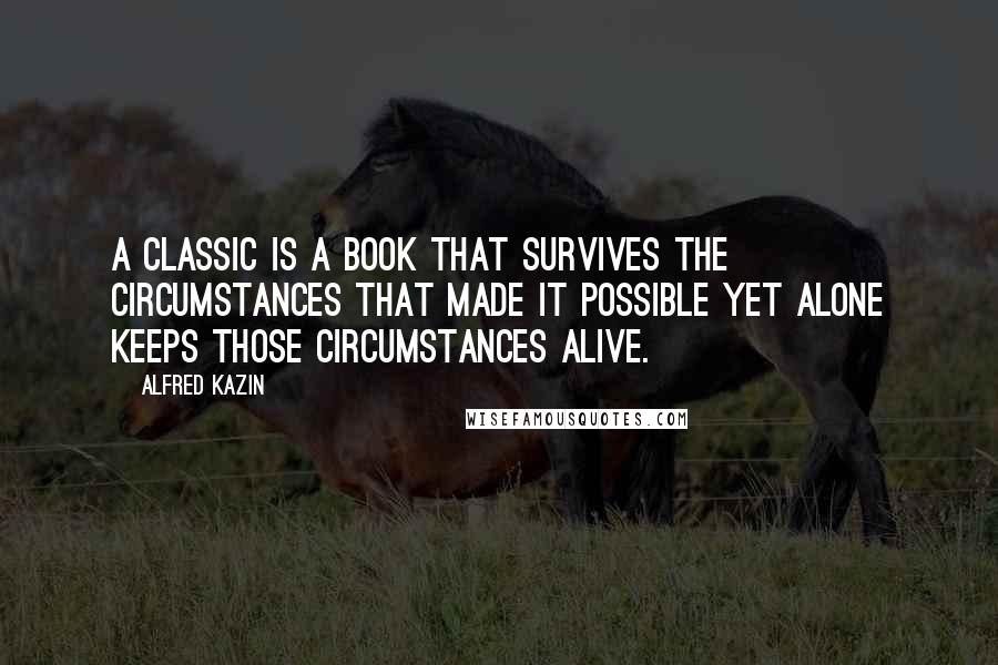 Alfred Kazin Quotes: A classic is a book that survives the circumstances that made it possible yet alone keeps those circumstances alive.