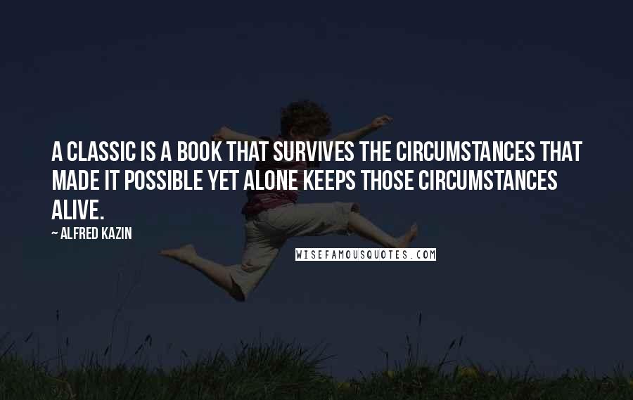 Alfred Kazin Quotes: A classic is a book that survives the circumstances that made it possible yet alone keeps those circumstances alive.