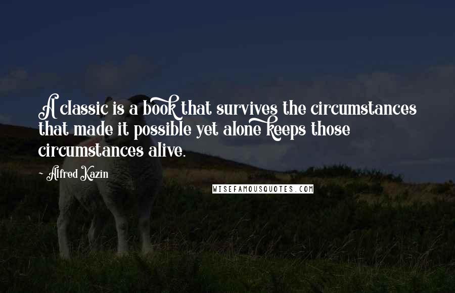 Alfred Kazin Quotes: A classic is a book that survives the circumstances that made it possible yet alone keeps those circumstances alive.