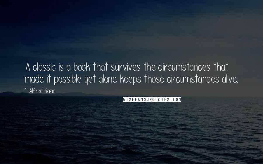 Alfred Kazin Quotes: A classic is a book that survives the circumstances that made it possible yet alone keeps those circumstances alive.