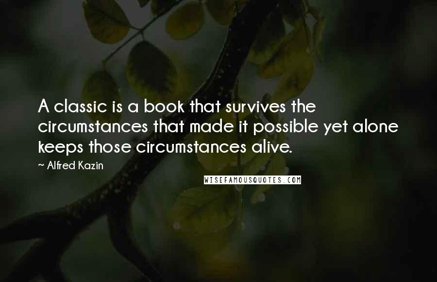 Alfred Kazin Quotes: A classic is a book that survives the circumstances that made it possible yet alone keeps those circumstances alive.