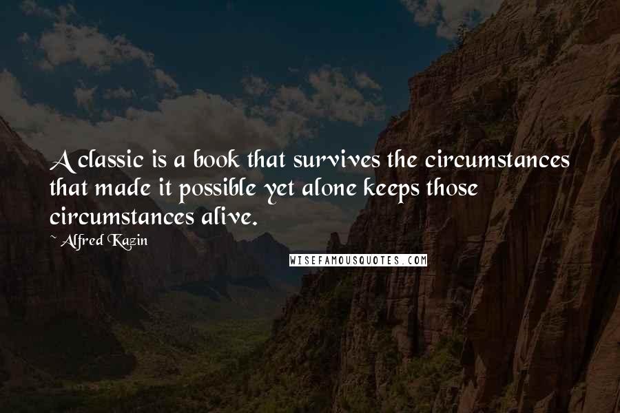 Alfred Kazin Quotes: A classic is a book that survives the circumstances that made it possible yet alone keeps those circumstances alive.
