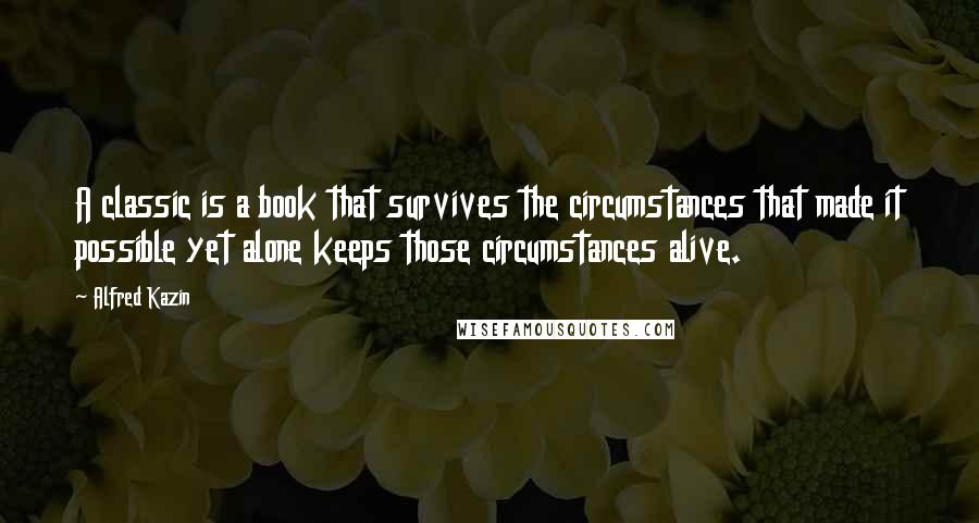 Alfred Kazin Quotes: A classic is a book that survives the circumstances that made it possible yet alone keeps those circumstances alive.