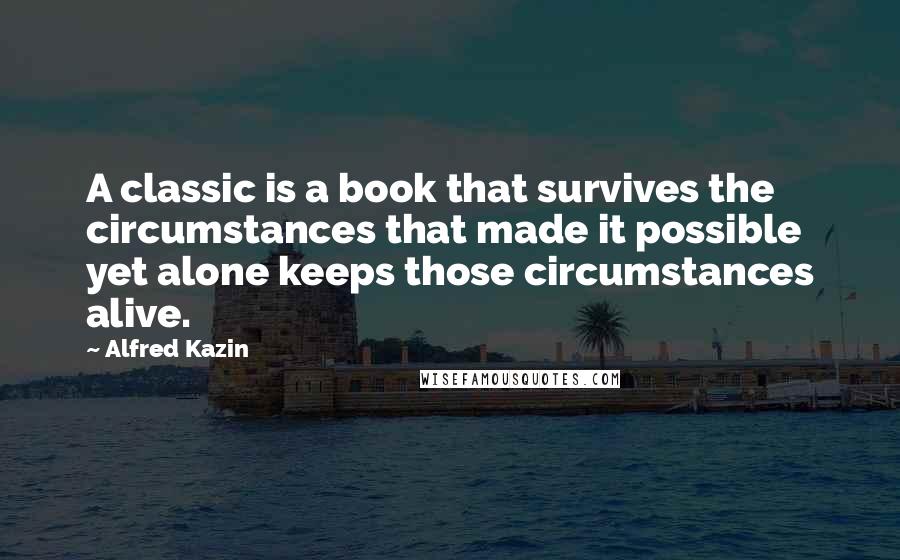 Alfred Kazin Quotes: A classic is a book that survives the circumstances that made it possible yet alone keeps those circumstances alive.