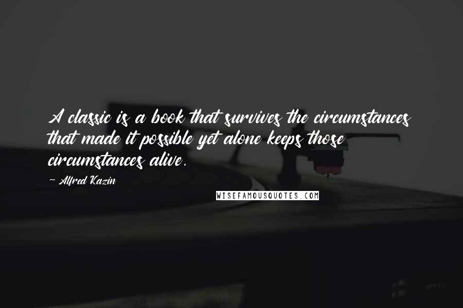 Alfred Kazin Quotes: A classic is a book that survives the circumstances that made it possible yet alone keeps those circumstances alive.
