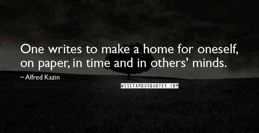 Alfred Kazin Quotes: One writes to make a home for oneself, on paper, in time and in others' minds.