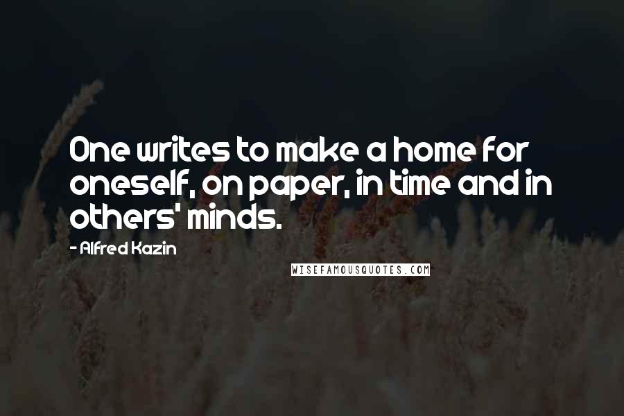 Alfred Kazin Quotes: One writes to make a home for oneself, on paper, in time and in others' minds.