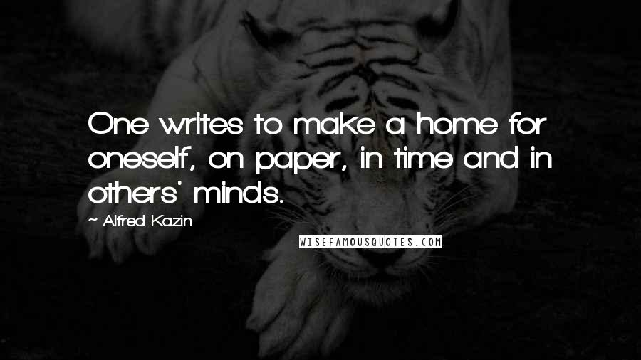 Alfred Kazin Quotes: One writes to make a home for oneself, on paper, in time and in others' minds.