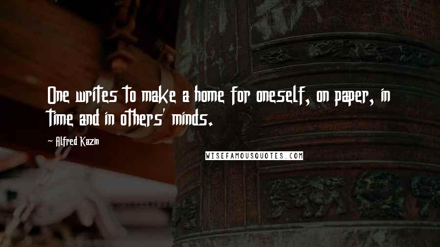 Alfred Kazin Quotes: One writes to make a home for oneself, on paper, in time and in others' minds.