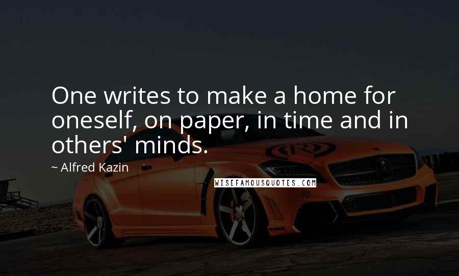 Alfred Kazin Quotes: One writes to make a home for oneself, on paper, in time and in others' minds.