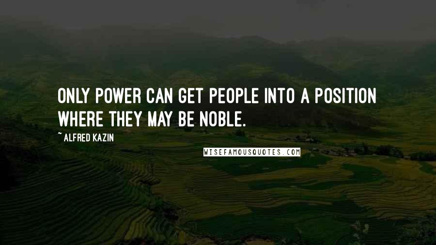 Alfred Kazin Quotes: Only power can get people into a position where they may be noble.