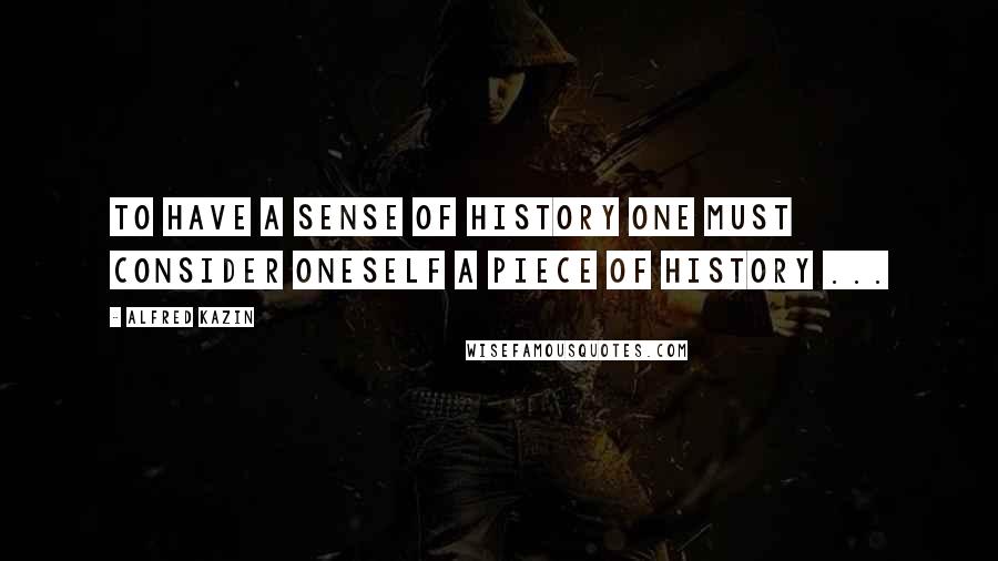 Alfred Kazin Quotes: To have a sense of history one must consider oneself a piece of history ...